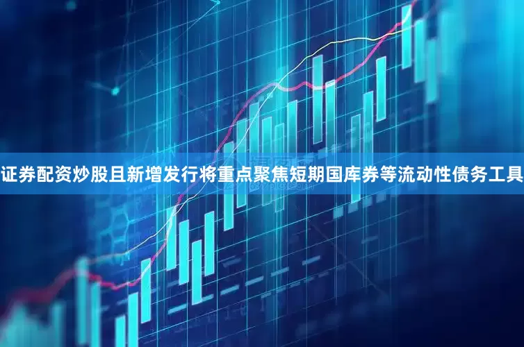 证券配资炒股且新增发行将重点聚焦短期国库券等流动性债务工具