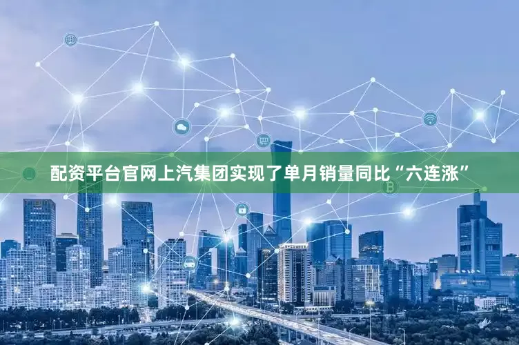 配资平台官网上汽集团实现了单月销量同比“六连涨”