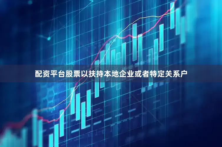 配资平台股票以扶持本地企业或者特定关系户