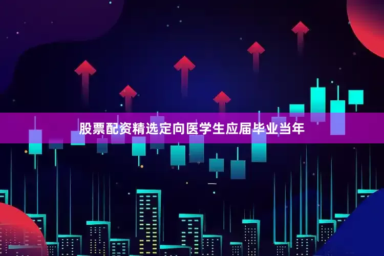 股票配资精选定向医学生应届毕业当年