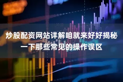 炒股配资网站详解咱就来好好揭秘一下那些常见的操作误区