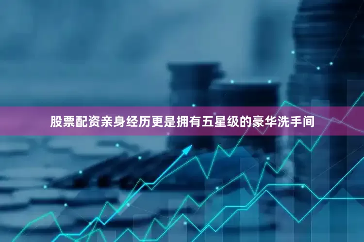 股票配资亲身经历更是拥有五星级的豪华洗手间