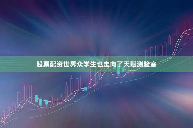 股票配资世界众学生也走向了天赋测验室