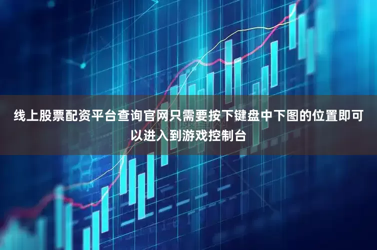 线上股票配资平台查询官网只需要按下键盘中下图的位置即可以进入到游戏控制台