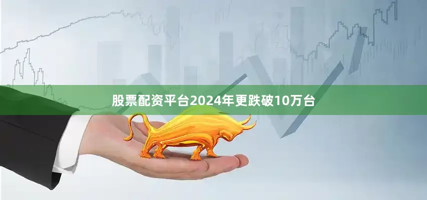 股票配资平台2024年更跌破10万台