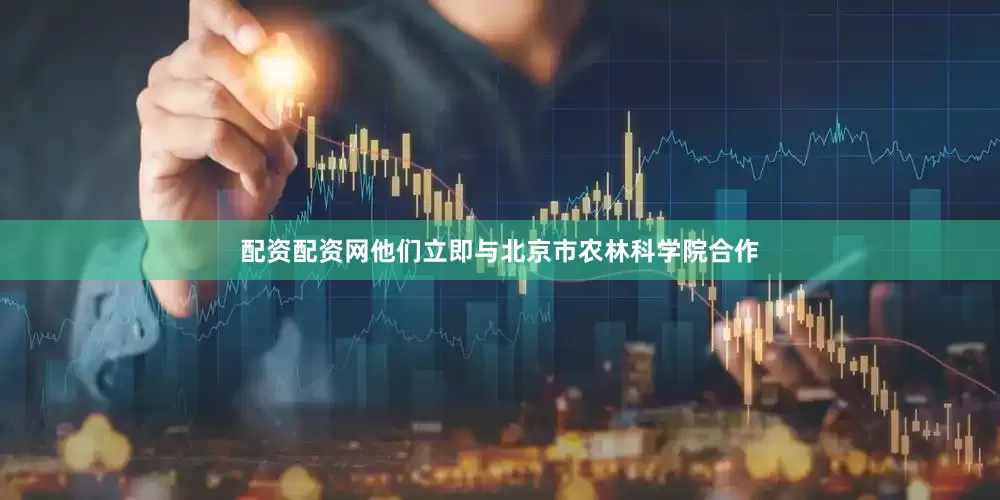 配资配资网他们立即与北京市农林科学院合作
