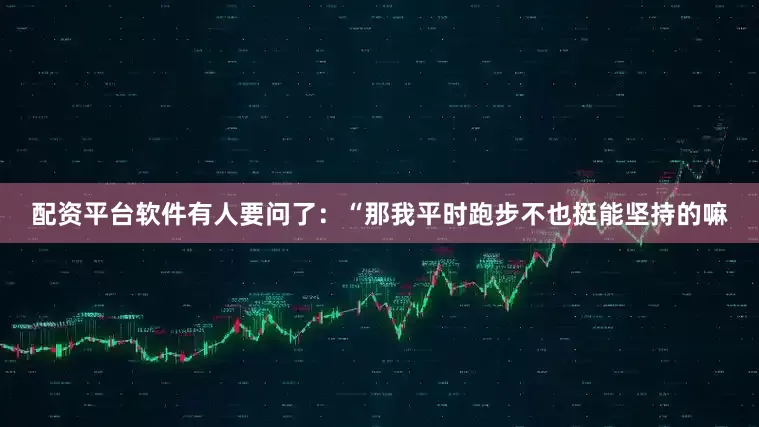 配资平台软件有人要问了：“那我平时跑步不也挺能坚持的嘛