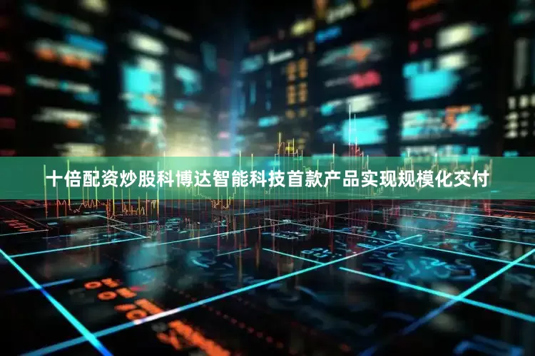 十倍配资炒股科博达智能科技首款产品实现规模化交付