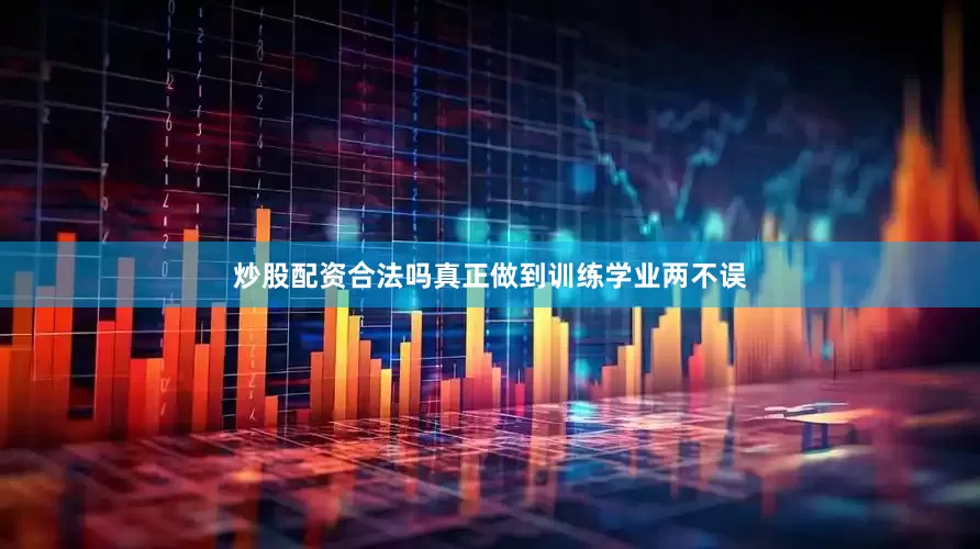 炒股配资合法吗真正做到训练学业两不误