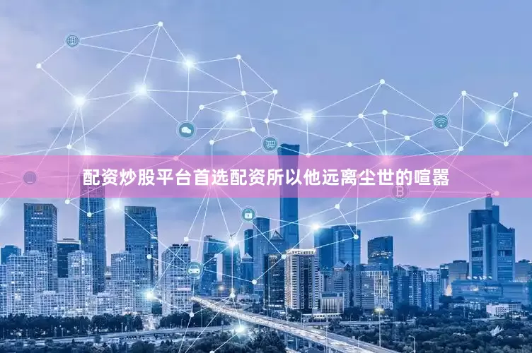 配资炒股平台首选配资所以他远离尘世的喧嚣