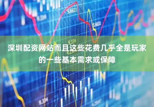 深圳配资网站而且这些花费几乎全是玩家的一些基本需求或保障