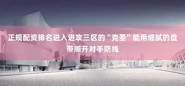 正规配资排名进入进攻三区的“克圣”能用细腻的盘带撕开对手防线