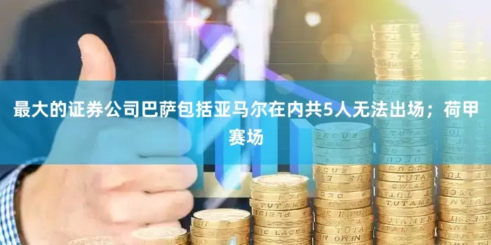 最大的证券公司巴萨包括亚马尔在内共5人无法出场；荷甲赛场