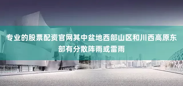 专业的股票配资官网其中盆地西部山区和川西高原东部有分散阵雨或雷雨