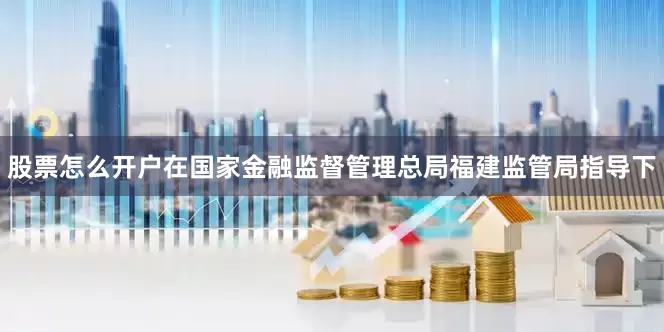 股票怎么开户在国家金融监督管理总局福建监管局指导下